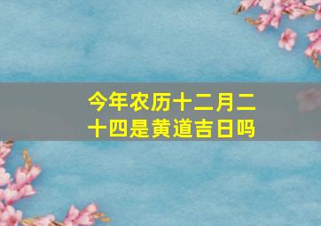 今年农历十二月二十四是黄道吉日吗