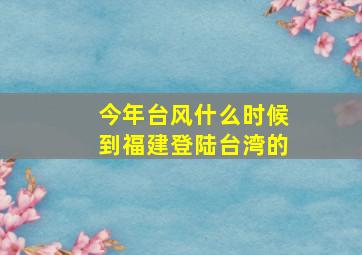 今年台风什么时候到福建登陆台湾的