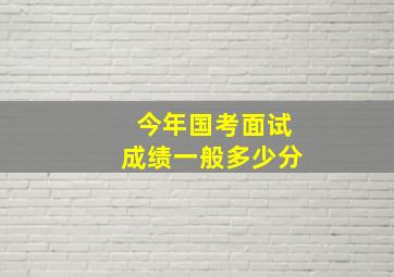 今年国考面试成绩一般多少分