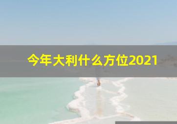 今年大利什么方位2021