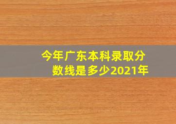 今年广东本科录取分数线是多少2021年