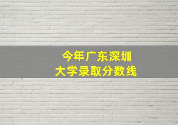 今年广东深圳大学录取分数线