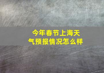 今年春节上海天气预报情况怎么样