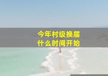 今年村级换届什么时间开始