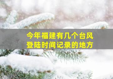 今年福建有几个台风登陆时间记录的地方