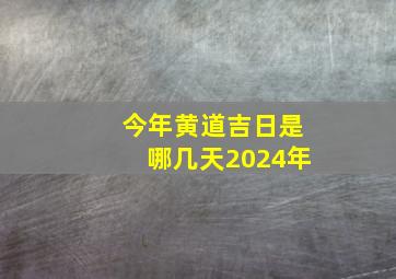 今年黄道吉日是哪几天2024年