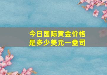 今日国际黄金价格是多少美元一盎司