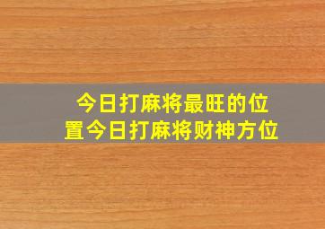 今日打麻将最旺的位置今日打麻将财神方位