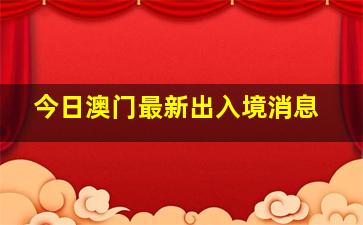 今日澳门最新出入境消息