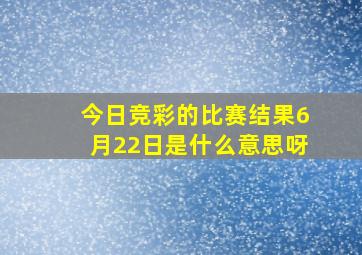 今日竞彩的比赛结果6月22日是什么意思呀