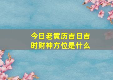 今日老黄历吉日吉时财神方位是什么