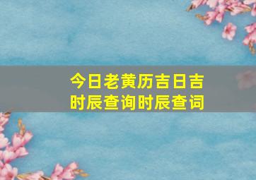 今日老黄历吉日吉时辰查询时辰查词