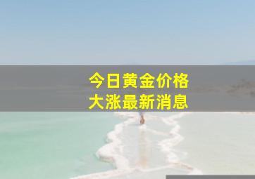 今日黄金价格大涨最新消息