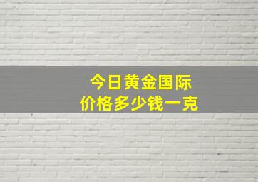 今日黄金国际价格多少钱一克