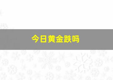 今日黄金跌吗