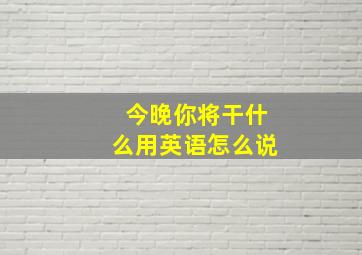 今晚你将干什么用英语怎么说