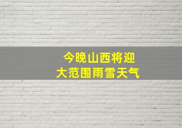 今晚山西将迎大范围雨雪天气