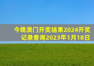 今晚澳门开奖结果2024开奖记录查询2023年1月18日