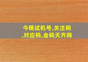 今晚试机号,关注码,对应码,金码天齐网