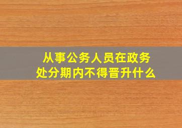 从事公务人员在政务处分期内不得晋升什么