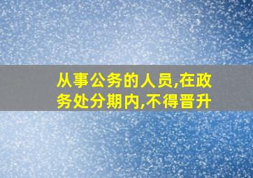 从事公务的人员,在政务处分期内,不得晋升