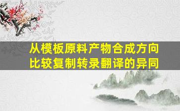 从模板原料产物合成方向比较复制转录翻译的异同