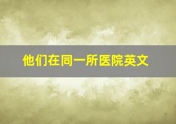 他们在同一所医院英文