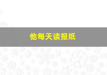 他每天读报纸