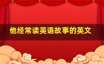 他经常读英语故事的英文