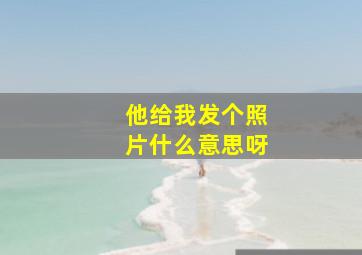 他给我发个照片什么意思呀