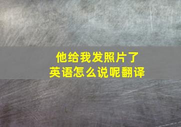 他给我发照片了英语怎么说呢翻译