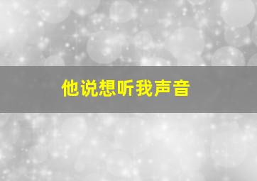 他说想听我声音