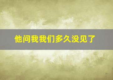 他问我我们多久没见了