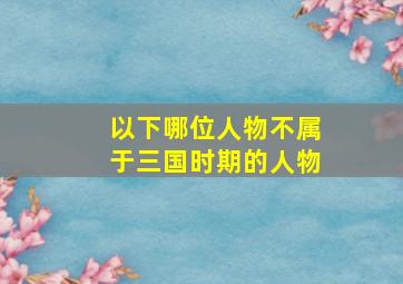 以下哪位人物不属于三国时期的人物