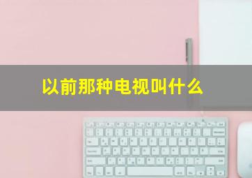 以前那种电视叫什么