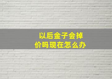 以后金子会掉价吗现在怎么办