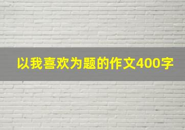 以我喜欢为题的作文400字