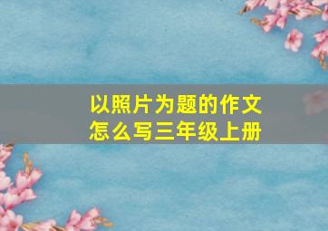 以照片为题的作文怎么写三年级上册