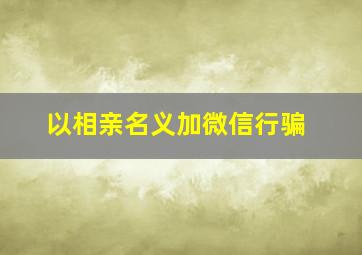 以相亲名义加微信行骗