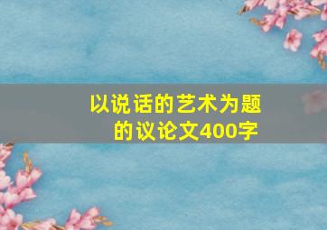 以说话的艺术为题的议论文400字