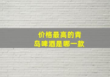 价格最高的青岛啤酒是哪一款