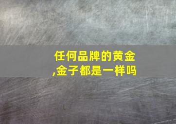 任何品牌的黄金,金子都是一样吗