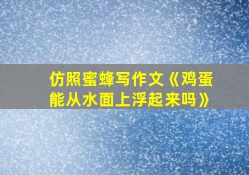 仿照蜜蜂写作文《鸡蛋能从水面上浮起来吗》