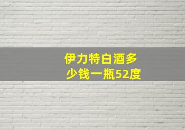 伊力特白酒多少钱一瓶52度