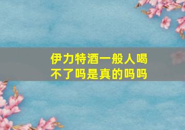 伊力特酒一般人喝不了吗是真的吗吗