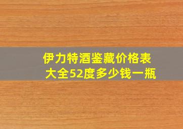 伊力特酒鉴藏价格表大全52度多少钱一瓶