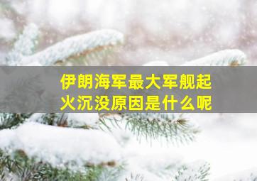 伊朗海军最大军舰起火沉没原因是什么呢