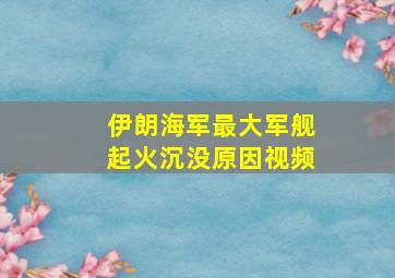 伊朗海军最大军舰起火沉没原因视频