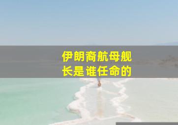 伊朗裔航母舰长是谁任命的