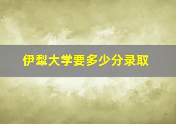 伊犁大学要多少分录取